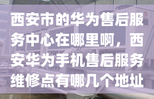 西安市的華為售后服務(wù)中心在哪里啊，西安華為手機(jī)售后服務(wù)維修點(diǎn)有哪幾個(gè)地址