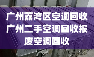 廣州荔灣區(qū)空調(diào)回收廣州二手空調(diào)回收報廢空調(diào)回收