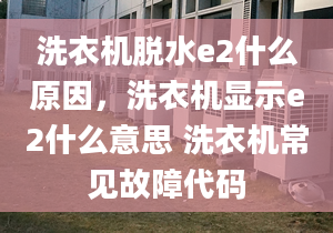 洗衣機(jī)脫水e2什么原因，洗衣機(jī)顯示e2什么意思 洗衣機(jī)常見故障代碼