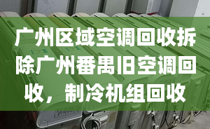 廣州區(qū)域空調(diào)回收拆除廣州番禺舊空調(diào)回收，制冷機(jī)組回收