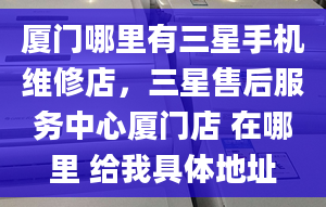 廈門哪里有三星手機(jī)維修店，三星售后服務(wù)中心廈門店 在哪里 給我具體地址