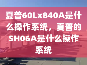 夏普60Lx840A是什么操作系統(tǒng)，夏普的SH06A是什么操作系統(tǒng)