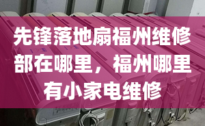 先鋒落地扇福州維修部在哪里，福州哪里有小家電維修