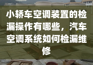 小轎車空調(diào)裝置的檢漏操作有哪些，汽車空調(diào)系統(tǒng)如何檢漏維修