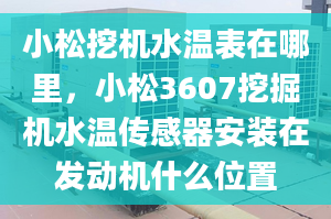 小松挖機(jī)水溫表在哪里，小松3607挖掘機(jī)水溫傳感器安裝在發(fā)動(dòng)機(jī)什么位置