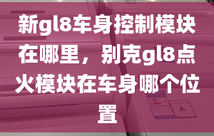 新gl8車(chē)身控制模塊在哪里，別克gl8點(diǎn)火模塊在車(chē)身哪個(gè)位置