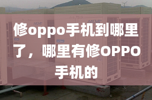 修oppo手機到哪里了，哪里有修OPPO手機的