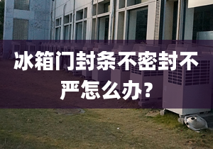 冰箱門封條不密封不嚴(yán)怎么辦？