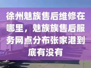 徐州魅族售后維修在哪里，魅族族售后服務(wù)網(wǎng)點分布張家港到底有沒有