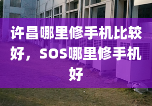 許昌哪里修手機比較好，SOS哪里修手機好