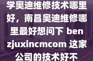 學(xué)奧迪維修技術(shù)哪里好，南昌奧迪維修哪里最好想問下 benzjuxincmcom 這家公司的技術(shù)好不