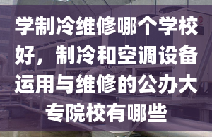 學(xué)制冷維修哪個學(xué)校好，制冷和空調(diào)設(shè)備運(yùn)用與維修的公辦大專院校有哪些