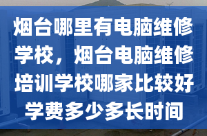 煙臺(tái)哪里有電腦維修學(xué)校，煙臺(tái)電腦維修培訓(xùn)學(xué)校哪家比較好學(xué)費(fèi)多少多長(zhǎng)時(shí)間