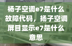 楊子空調(diào)e7是什么故障代碼，揚(yáng)子空調(diào)屏目顯示e7是什么意思