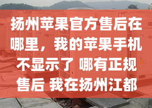 揚州蘋果官方售后在哪里，我的蘋果手機不顯示了 哪有正規(guī)售后 我在揚州江都