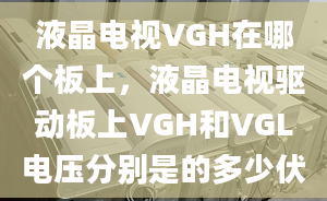 液晶電視VGH在哪個板上，液晶電視驅動板上VGH和VGL電壓分別是的多少伏