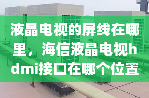 液晶電視的屏線在哪里，海信液晶電視hdmi接口在哪個(gè)位置