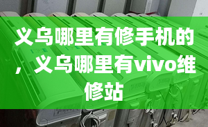 義烏哪里有修手機的，義烏哪里有vivo維修站