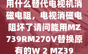 用什么替代電視機(jī)消磁電阻，電視消磁電阻壞了請(qǐng)問能用MZ739RM270V替換原有的W 2 MZ39