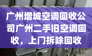 廣州增城空調(diào)回收公司廣州二手舊空調(diào)回收，上門拆除回收