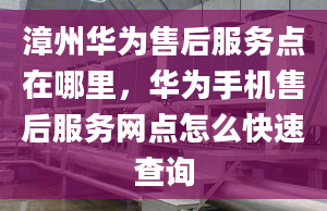 漳州華為售后服務(wù)點(diǎn)在哪里，華為手機(jī)售后服務(wù)網(wǎng)點(diǎn)怎么快速查詢