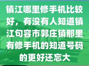 鎮(zhèn)江哪里修手機(jī)比較好，有沒有人知道鎮(zhèn)江句容市郭莊鎮(zhèn)那里有修手機(jī)的知道號(hào)碼的更好還忘大