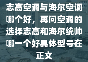 志高空調(diào)與海爾空調(diào)哪個好，再問空調(diào)的選擇志高和海爾統(tǒng)帥哪一個好具體型號在正文