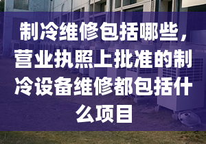 制冷維修包括哪些，營業(yè)執(zhí)照上批準(zhǔn)的制冷設(shè)備維修都包括什么項(xiàng)目