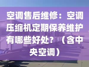 空調(diào)售后維修：空調(diào)壓縮機(jī)定期保養(yǎng)維護(hù)有哪些好處？（含中央空調(diào)）