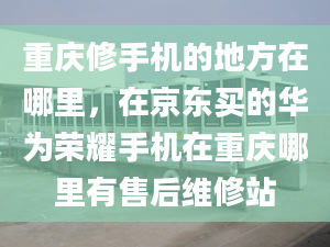 重慶修手機(jī)的地方在哪里，在京東買的華為榮耀手機(jī)在重慶哪里有售后維修站