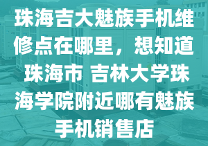 珠海吉大魅族手機維修點在哪里，想知道 珠海市 吉林大學珠海學院附近哪有魅族手機銷售店