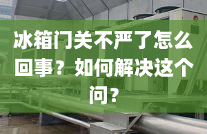 冰箱門關(guān)不嚴(yán)了怎么回事？如何解決這個(gè)問？