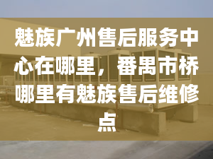 魅族廣州售后服務(wù)中心在哪里，番禺市橋哪里有魅族售后維修點(diǎn)