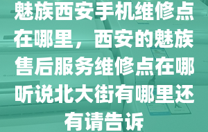 魅族西安手機(jī)維修點(diǎn)在哪里，西安的魅族售后服務(wù)維修點(diǎn)在哪聽說北大街有哪里還有請(qǐng)告訴