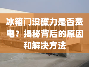 冰箱門沒磁力是否費電？揭秘背后的原因和解決方法