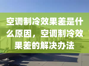 空調(diào)制冷效果差是什么原因，空調(diào)制冷效果差的解決辦法