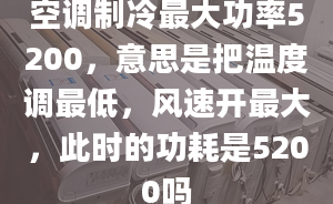 空調(diào)制冷最大功率5200，意思是把溫度調(diào)最低，風(fēng)速開(kāi)最大，此時(shí)的功耗是5200嗎