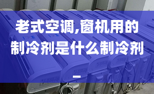 老式空調(diào),窗機(jī)用的制冷劑是什么制冷劑_