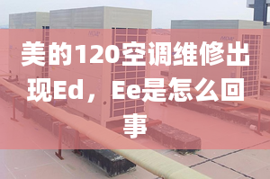 美的120空調(diào)維修出現(xiàn)Ed，Ee是怎么回事