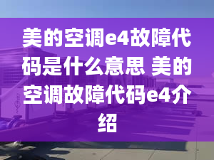 美的空調(diào)e4故障代碼是什么意思 美的空調(diào)故障代碼e4介紹