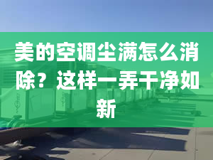 美的空調(diào)塵滿怎么消除？這樣一弄干凈如新