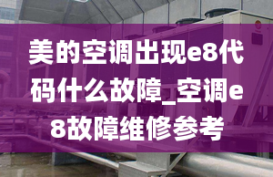 美的空調(diào)出現(xiàn)e8代碼什么故障_空調(diào)e8故障維修參考