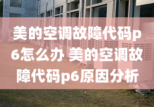 美的空調(diào)故障代碼p6怎么辦 美的空調(diào)故障代碼p6原因分析