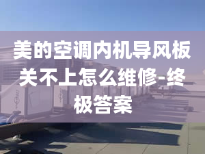 美的空調(diào)內(nèi)機(jī)導(dǎo)風(fēng)板關(guān)不上怎么維修-終極答案