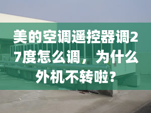 美的空調(diào)遙控器調(diào)27度怎么調(diào)，為什么外機(jī)不轉(zhuǎn)啦？