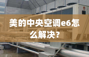 美的中央空調e6怎么解決？