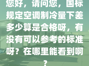 您好，請問您，國標(biāo)規(guī)定空調(diào)制冷量下差多少算是合格呀，有沒有可以參考的標(biāo)準(zhǔn)呀？在哪里能看到??？