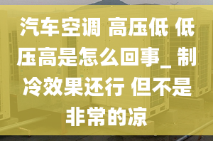 汽車空調 高壓低 低壓高是怎么回事_ 制冷效果還行 但不是非常的涼