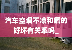 汽車空調不涼和氟的好壞有關系嗎_