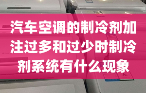 汽車空調(diào)的制冷劑加注過多和過少時制冷劑系統(tǒng)有什么現(xiàn)象